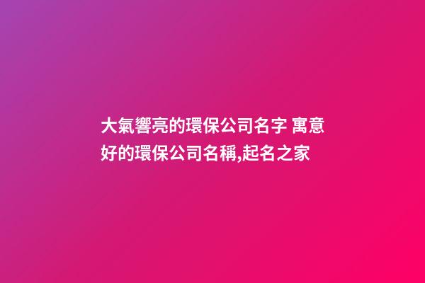 大氣響亮的環保公司名字 寓意好的環保公司名稱,起名之家-第1張-公司起名-玄機派